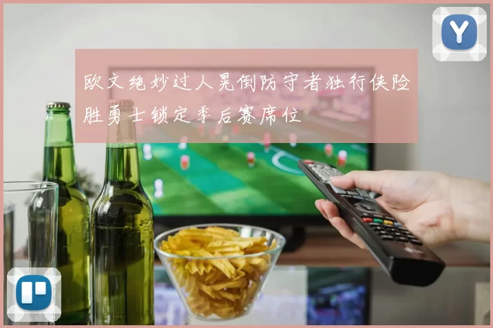 欧文绝妙过人晃倒防守者独行侠险胜勇士锁定季后赛席位