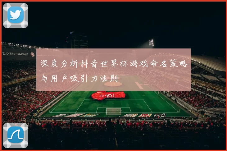 深度分析抖音世界杯游戏命名策略与用户吸引力法则