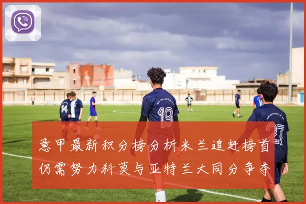 意甲最新积分榜分析米兰追赶榜首仍需努力科莫与亚特兰大同分争夺前列