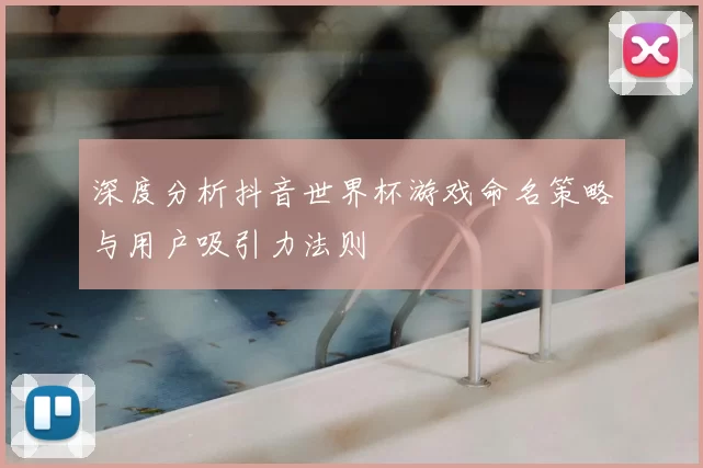 深度分析抖音世界杯游戏命名策略与用户吸引力法则