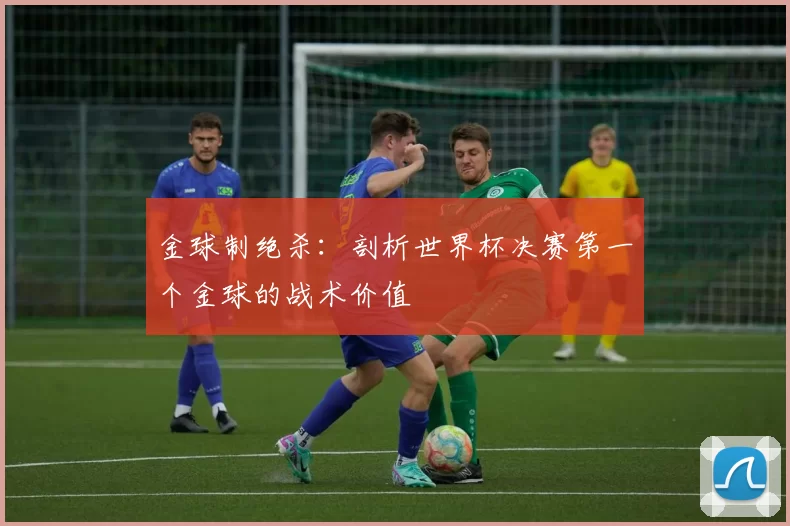 金球制绝杀：剖析世界杯决赛第一个金球的战术价值