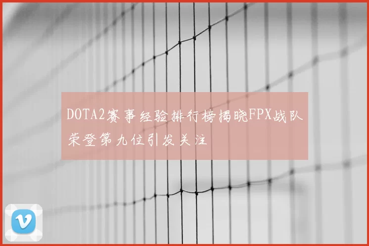 DOTA2赛事经验排行榜揭晓FPX战队荣登第九位引发关注
