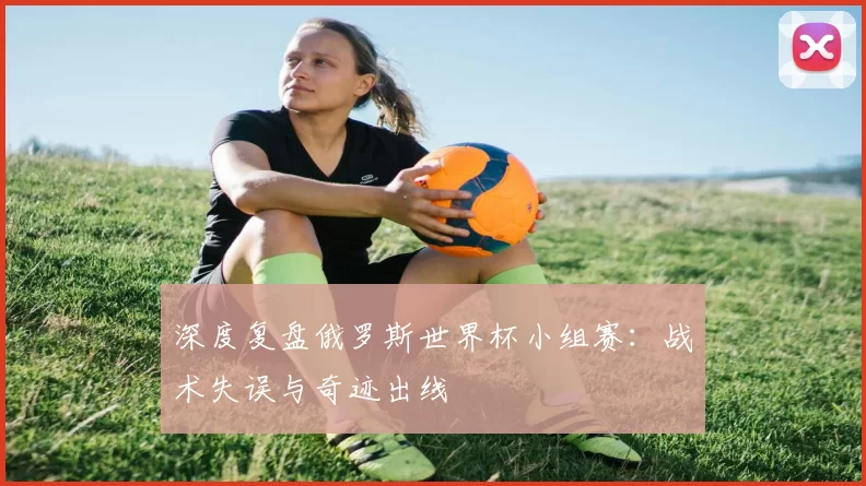 深度复盘俄罗斯世界杯小组赛：战术失误与奇迹出线