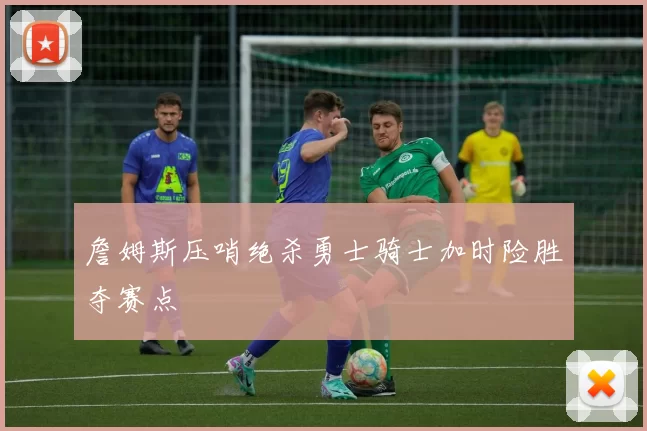 詹姆斯压哨绝杀勇士骑士加时险胜夺赛点
