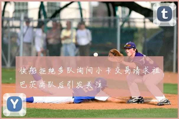 快船拒绝多队询问小卡交易请求祖巴茨离队后引发关注