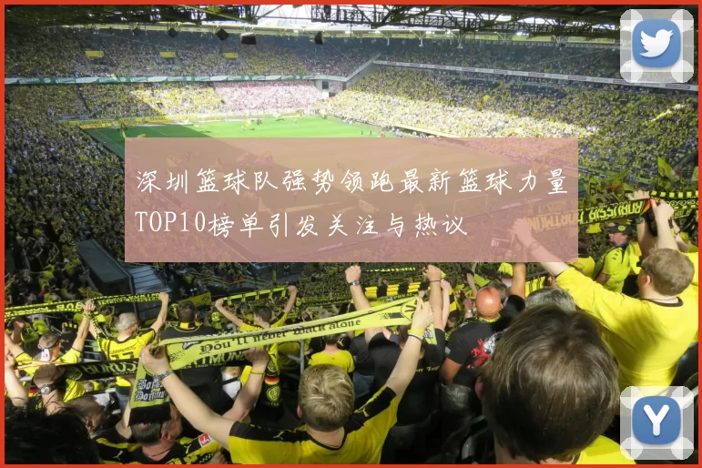 深圳篮球队强势领跑最新篮球力量TOP10榜单引发关注与热议