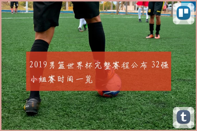 2019男篮世界杯完整赛程公布 32强小组赛时间一览