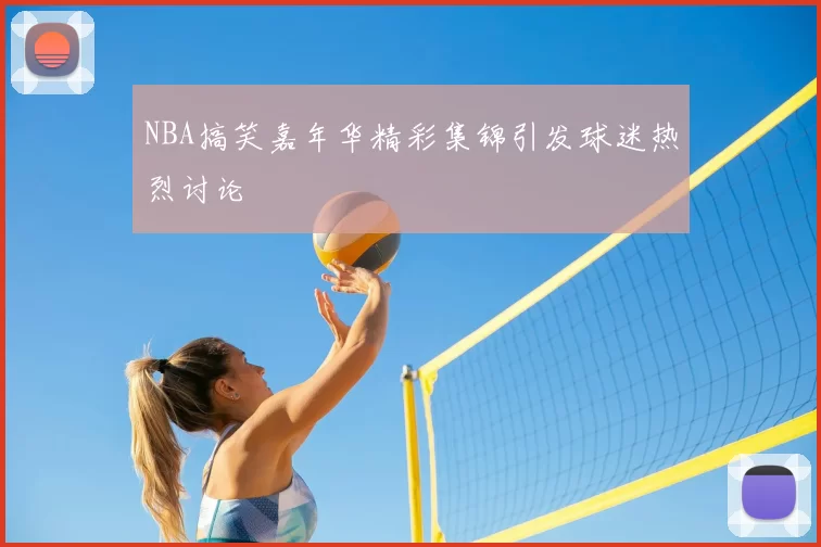NBA搞笑嘉年华精彩集锦引发球迷热烈讨论