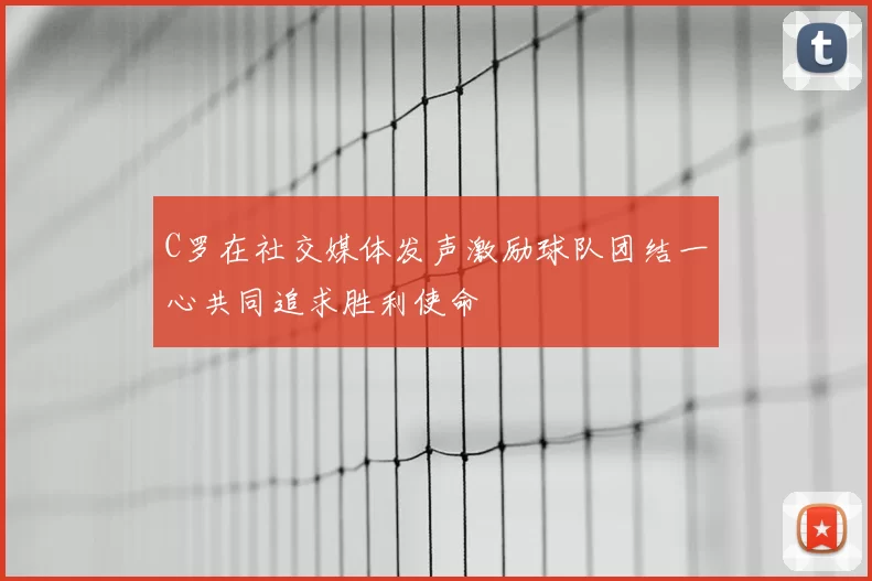 C罗在社交媒体发声激励球队团结一心共同追求胜利使命