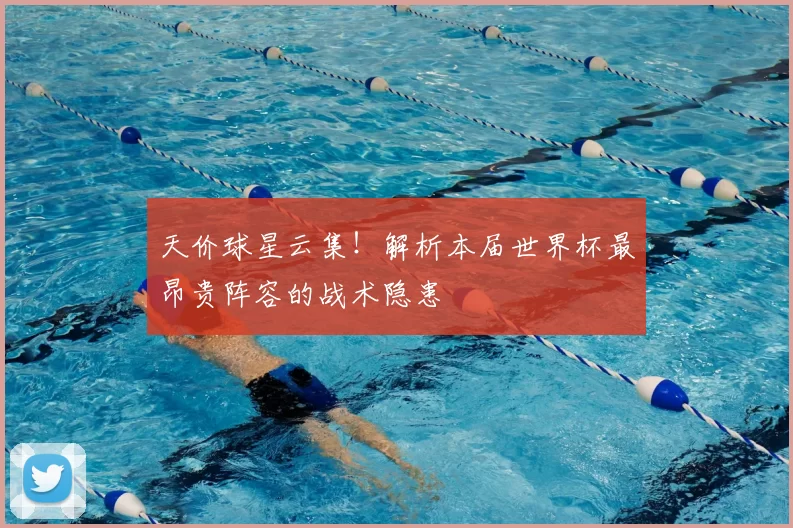 天价球星云集!解析本届世界杯最昂贵阵容的战术隐患
