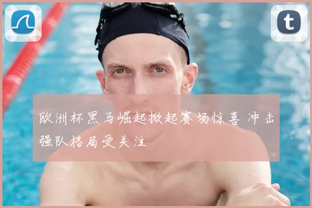 欧洲杯黑马崛起掀起赛场惊喜 冲击强队格局受关注