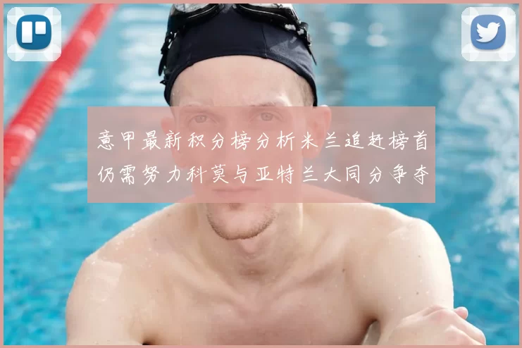 意甲最新积分榜分析米兰追赶榜首仍需努力科莫与亚特兰大同分争夺前列