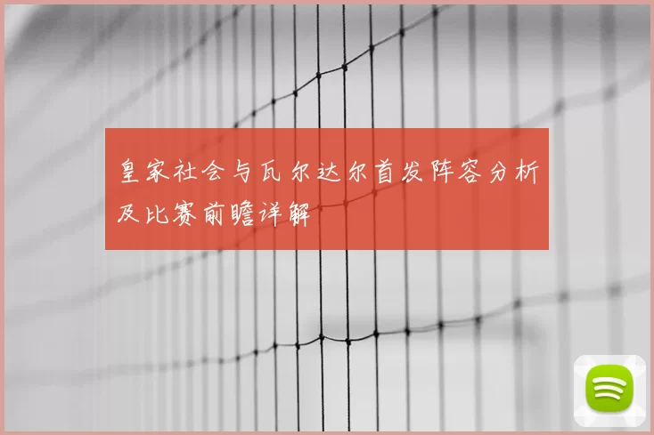 皇家社会与瓦尔达尔首发阵容分析及比赛前瞻详解