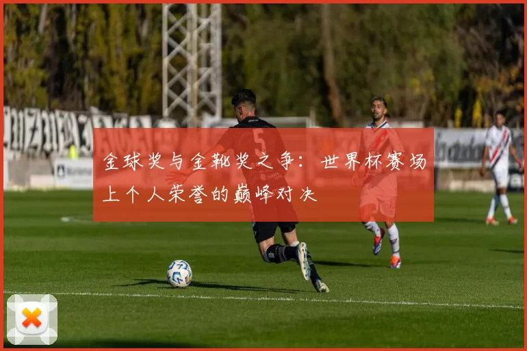 金球奖与金靴奖之争:世界杯赛场上个人荣誉的巅峰对决