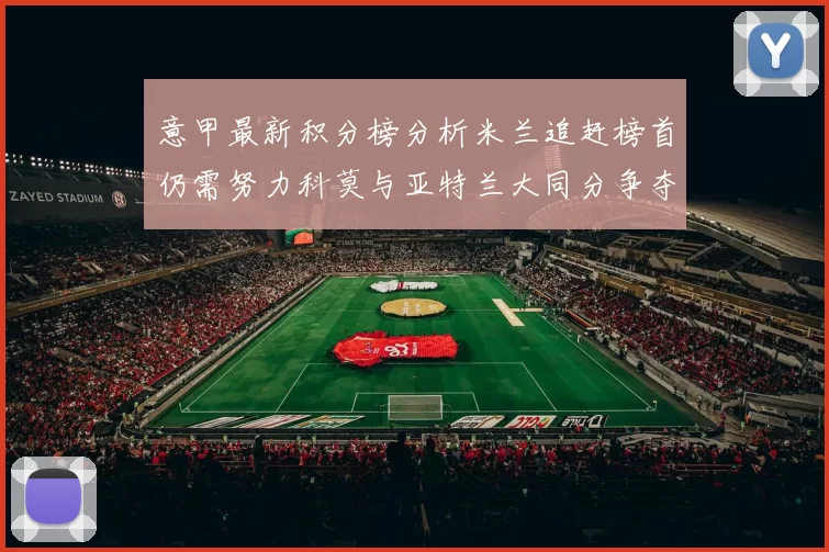 意甲最新积分榜分析米兰追赶榜首仍需努力科莫与亚特兰大同分争夺前列