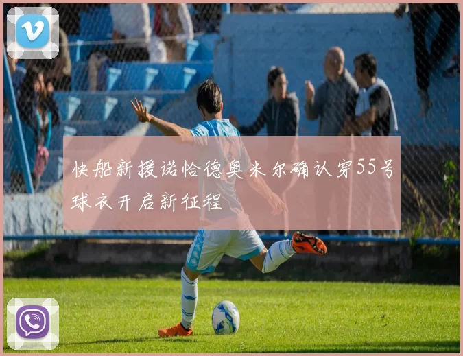 快船新援诺恰德奥米尔确认穿55号球衣开启新征程
