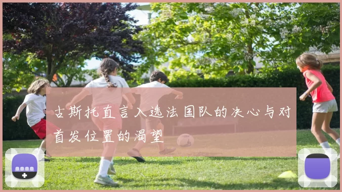 古斯托直言入选法国队的决心与对首发位置的渴望