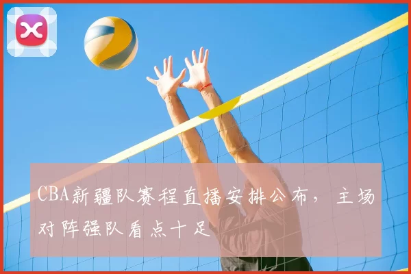 CBA新疆队赛程直播安排公布，主场对阵强队看点十足