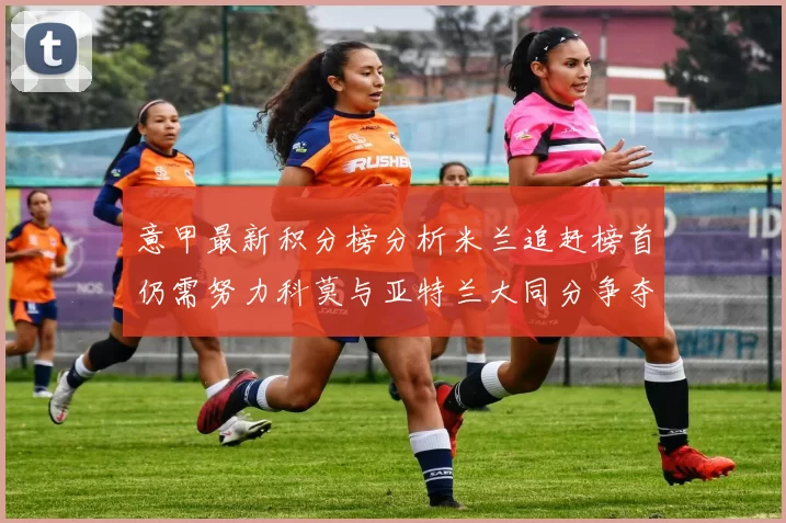 意甲最新积分榜分析米兰追赶榜首仍需努力科莫与亚特兰大同分争夺前列