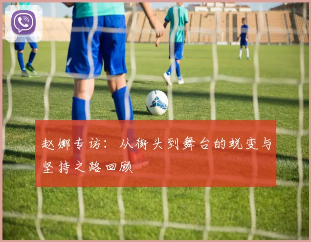 赵娜专访:从街头到舞台的蜕变与坚持之路回顾