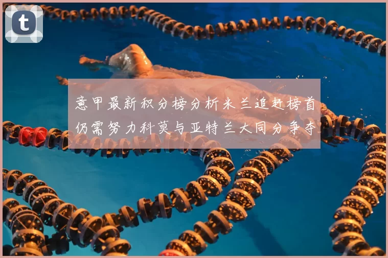 意甲最新积分榜分析米兰追赶榜首仍需努力科莫与亚特兰大同分争夺前列