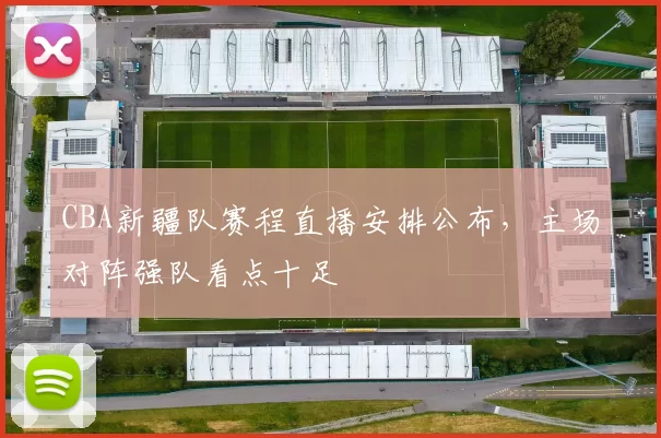 CBA新疆队赛程直播安排公布,主场对阵强队看点十足