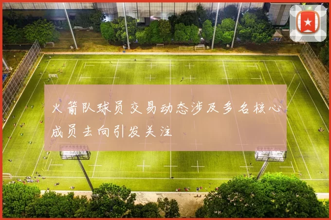 火箭队球员交易动态涉及多名核心成员去向引发关注