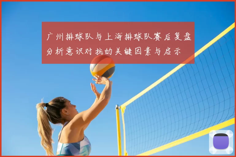 广州排球队与上海排球队赛后复盘分析意识对抗的关键因素与启示