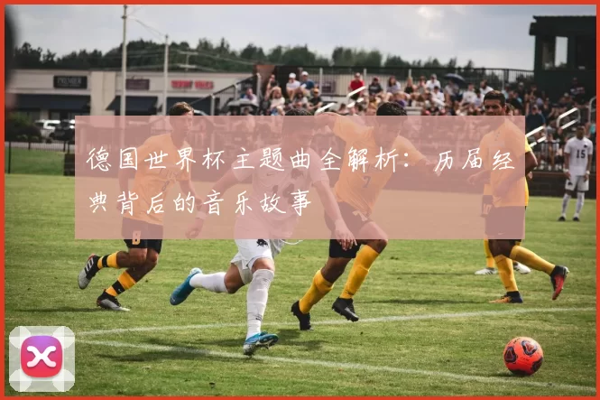 德国世界杯主题曲全解析：历届经典背后的音乐故事