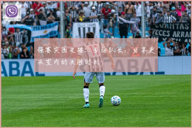 强赛突围之路：专访队长，分享更衣室内的决胜时刻