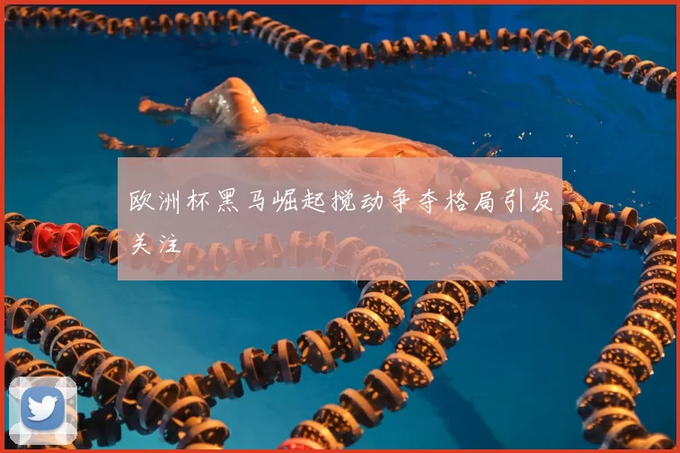 欧洲杯黑马崛起搅动争夺格局引发关注