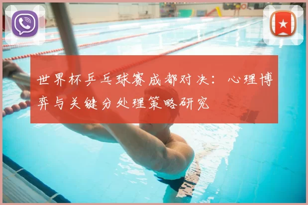 世界杯乒乓球赛成都对决：心理博弈与关键分处理策略研究