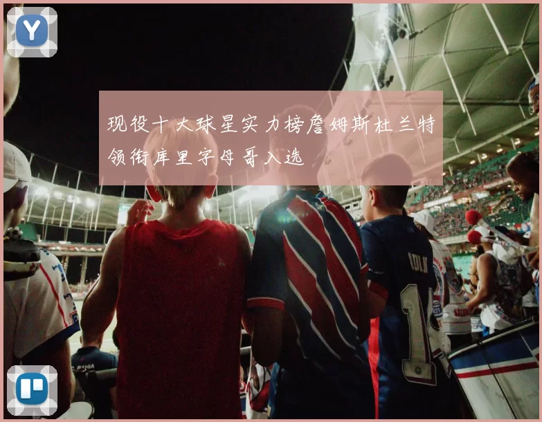 现役十大球星实力榜詹姆斯杜兰特领衔库里字母哥入选