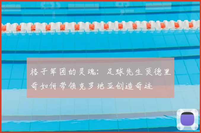 格子军团的灵魂:足球先生莫德里奇如何带领克罗地亚创造奇迹