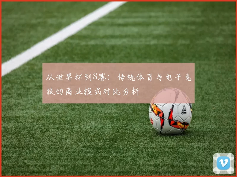 从世界杯到S赛:传统体育与电子竞技的商业模式对比分析