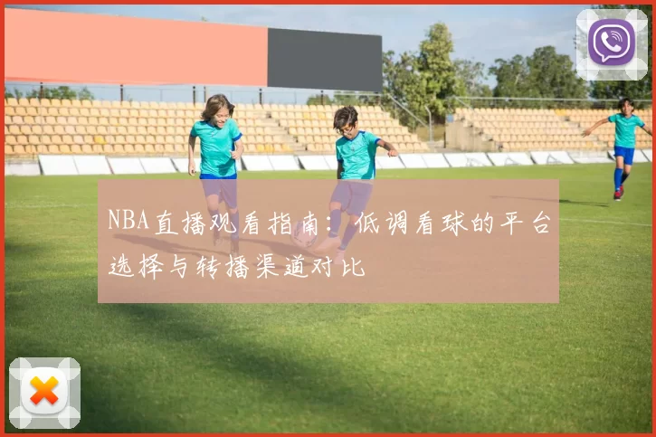 NBA直播观看指南：低调看球的平台选择与转播渠道对比