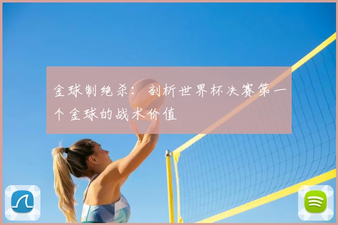 金球制绝杀：剖析世界杯决赛第一个金球的战术价值