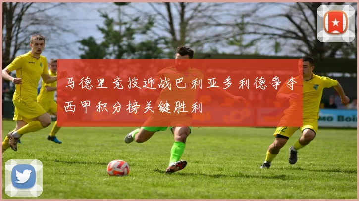 马德里竞技迎战巴利亚多利德争夺西甲积分榜关键胜利