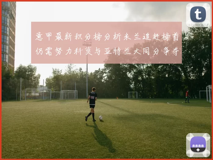 意甲最新积分榜分析米兰追赶榜首仍需努力科莫与亚特兰大同分争夺前列