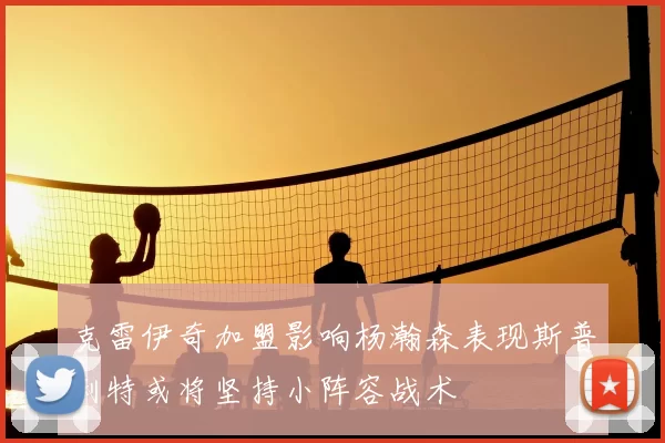 克雷伊奇加盟影响杨瀚森表现斯普利特或将坚持小阵容战术