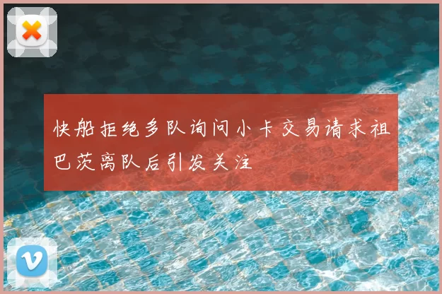 快船拒绝多队询问小卡交易请求祖巴茨离队后引发关注
