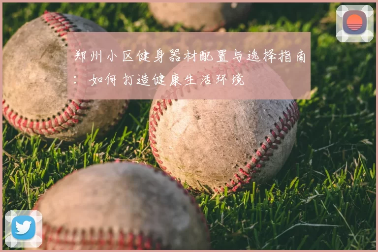 郑州小区健身器材配置与选择指南：如何打造健康生活环境