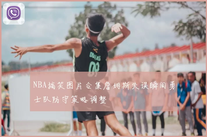 NBA搞笑图片合集詹姆斯失误瞬间勇士队防守策略调整