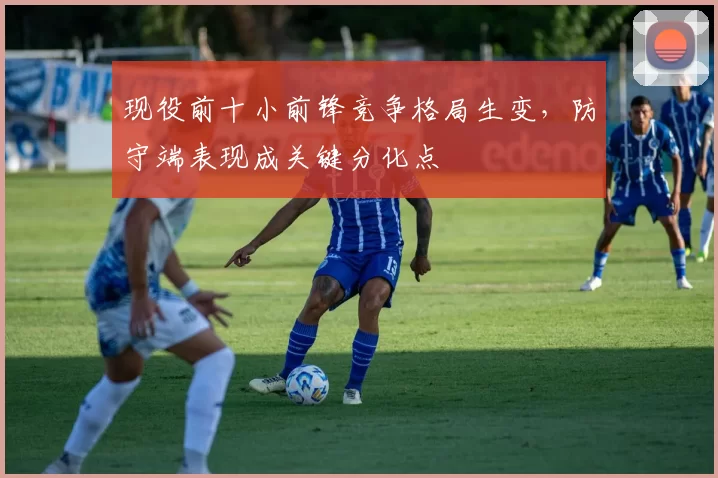 现役前十小前锋竞争格局生变，防守端表现成关键分化点