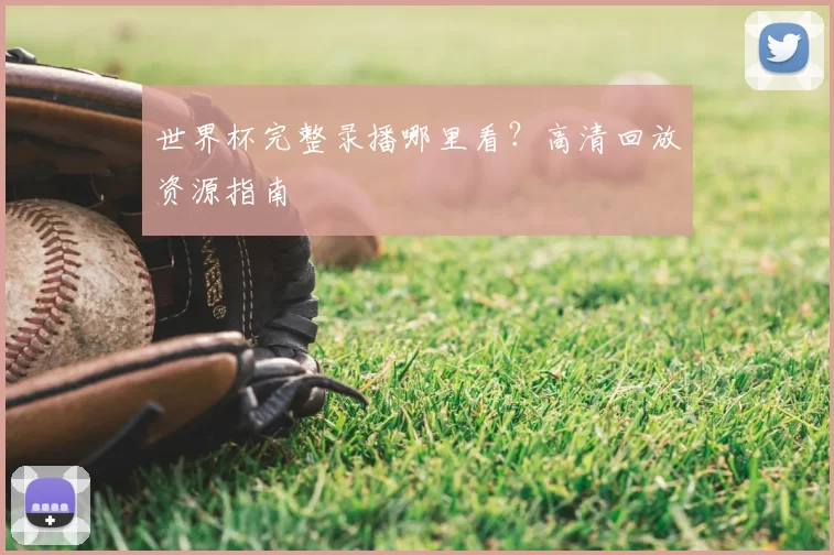 世界杯完整录播哪里看?高清回放资源指南