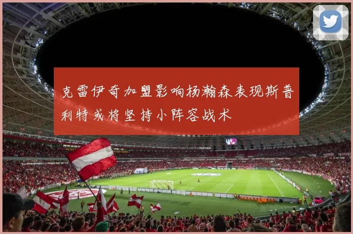 克雷伊奇加盟影响杨瀚森表现斯普利特或将坚持小阵容战术