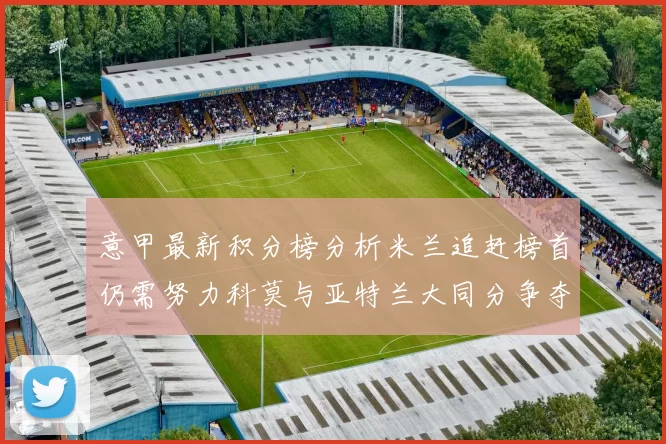 意甲最新积分榜分析米兰追赶榜首仍需努力科莫与亚特兰大同分争夺前列