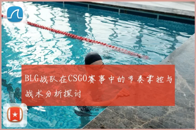 BLG战队在CSGO赛事中的节奏掌控与战术分析探讨