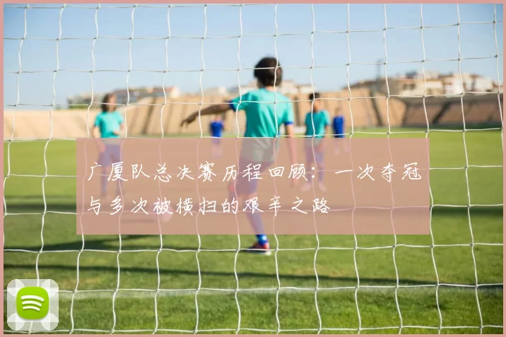 广厦队总决赛历程回顾：一次夺冠与多次被横扫的艰辛之路