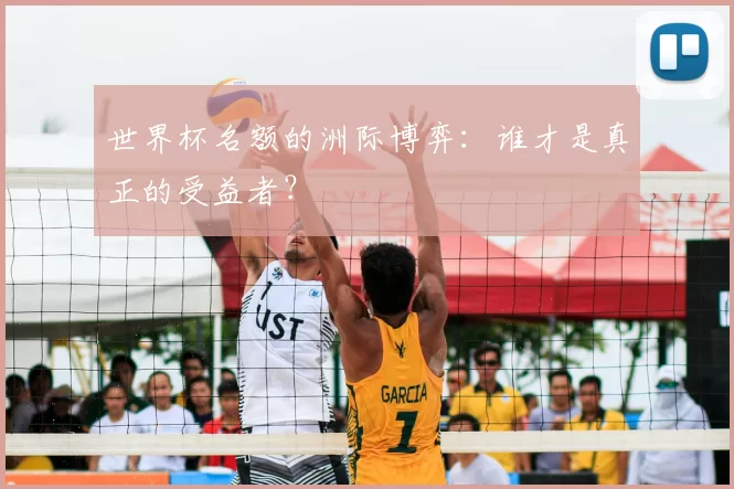 世界杯名额的洲际博弈:谁才是真正的受益者?